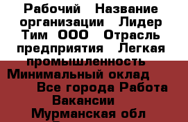 Рабочий › Название организации ­ Лидер Тим, ООО › Отрасль предприятия ­ Легкая промышленность › Минимальный оклад ­ 27 000 - Все города Работа » Вакансии   . Мурманская обл.,Видяево нп